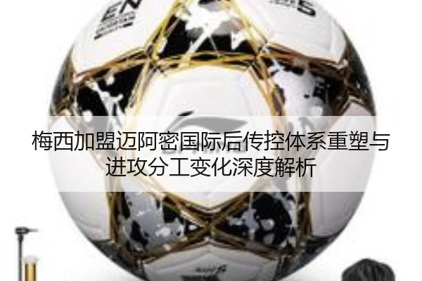 梅西加盟迈阿密国际后传控体系重塑与进攻分工变化深度解析